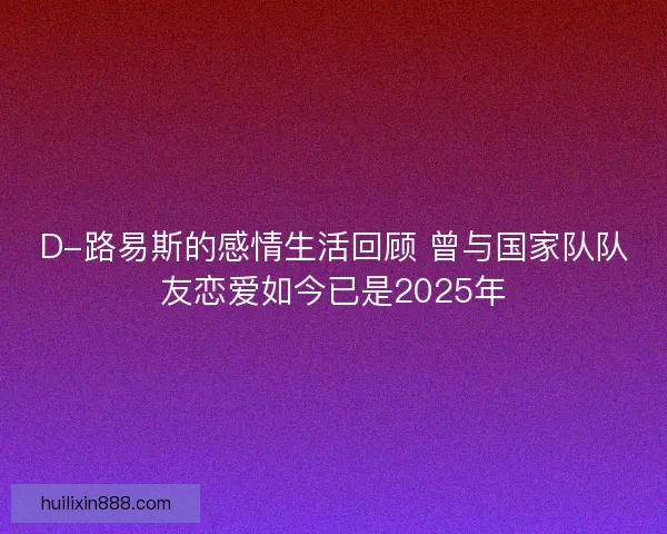 D-路易斯的感情生活回顾 曾与国家队队友恋爱如今已是2025年