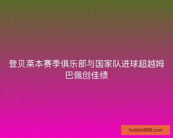 登贝莱本赛季俱乐部与国家队进球超越姆巴佩创佳绩
