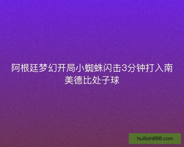 阿根廷梦幻开局小蜘蛛闪击3分钟打入南美德比处子球