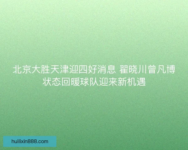 北京大胜天津迎四好消息 翟晓川曾凡博状态回暖球队迎来新机遇