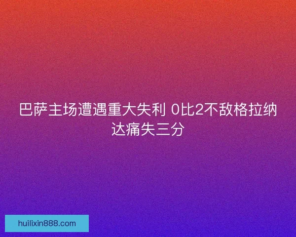 巴萨主场遭遇重大失利 0比2不敌格拉纳达痛失三分