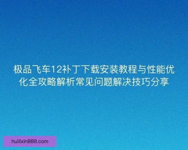 极品飞车12补丁下载安装教程与性能优化全攻略解析常见问题解决技巧分享