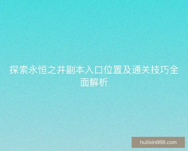 探索永恒之井副本入口位置及通关技巧全面解析
