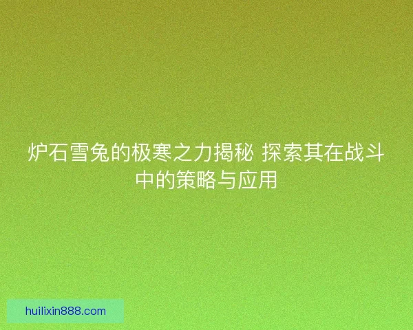 炉石雪兔的极寒之力揭秘 探索其在战斗中的策略与应用
