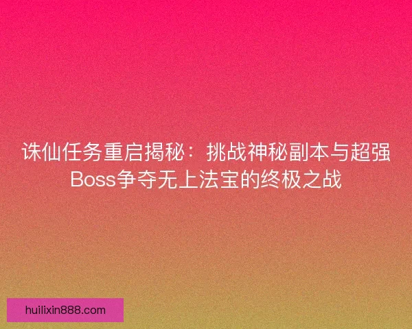 诛仙任务重启揭秘：挑战神秘副本与超强Boss争夺无上法宝的终极之战