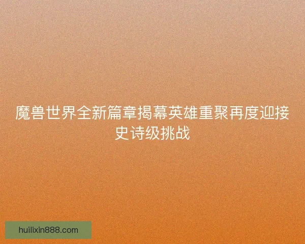 魔兽世界全新篇章揭幕英雄重聚再度迎接史诗级挑战