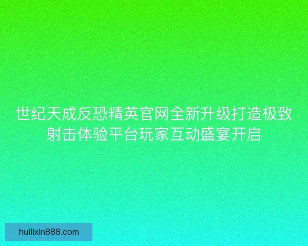 世纪天成反恐精英官网全新升级打造极致射击体验平台玩家互动盛宴开启