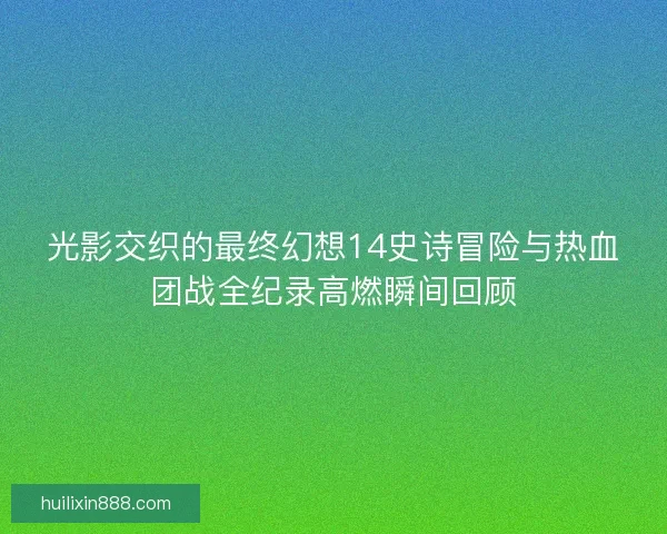 光影交织的最终幻想14史诗冒险与热血团战全纪录高燃瞬间回顾 光影交织的最终幻想14史诗冒险与热血团战全纪录高燃瞬间回顾