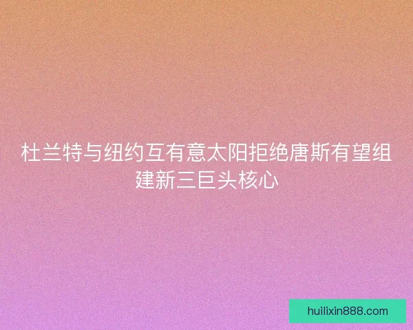 杜兰特与纽约互有意太阳拒绝唐斯有望组建新三巨头核心