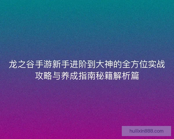 龙之谷手游新手进阶到大神的全方位实战攻略与养成指南秘籍解析篇 龙之谷手游新手进阶到大神的全方位实战攻略与养成指南秘籍解析篇