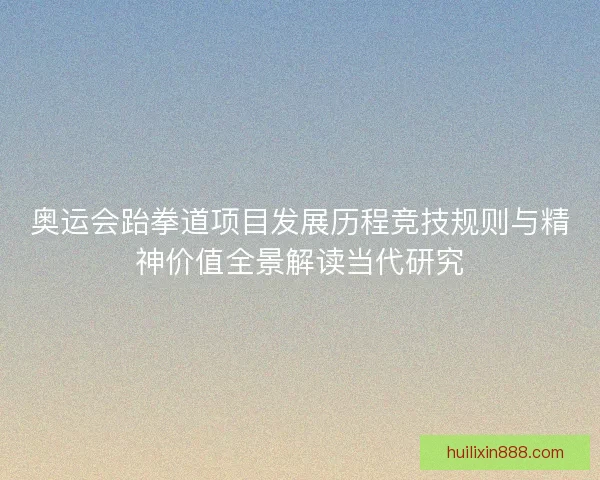 奥运会跆拳道项目发展历程竞技规则与精神价值全景解读当代研究 奥运会跆拳道项目发展历程竞技规则与精神价值全景解读当代研究