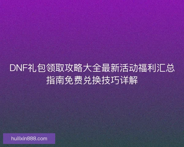 DNF礼包领取攻略大全最新活动福利汇总指南免费兑换技巧详解 DNF礼包领取攻略大全最新活动福利汇总指南免费兑换技巧详解
