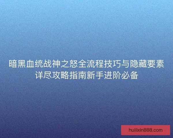 暗黑血统战神之怒全流程技巧与隐藏要素详尽攻略指南新手进阶必备
