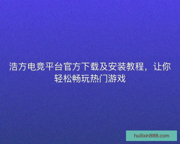 浩方电竞平台官方下载及安装教程，让你轻松畅玩热门游戏