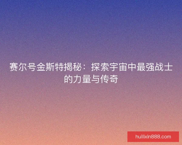 赛尔号金斯特揭秘：探索宇宙中最强战士的力量与传奇
