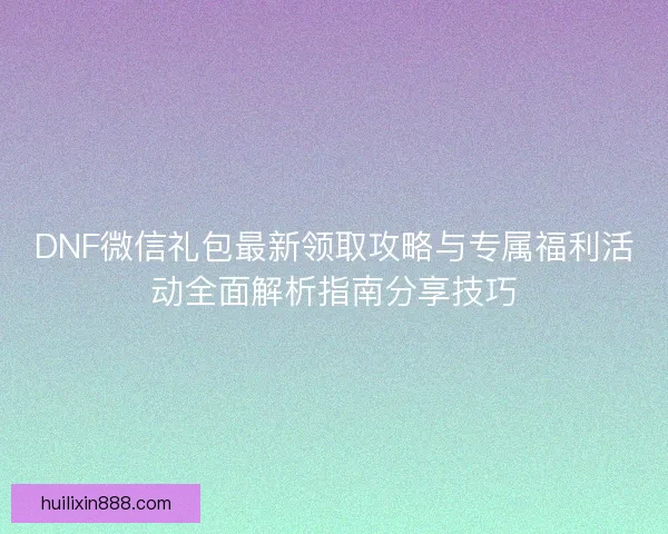 DNF微信礼包最新领取攻略与专属福利活动全面解析指南分享技巧 DNF微信礼包最新领取攻略与专属福利活动全面解析指南分享技巧
