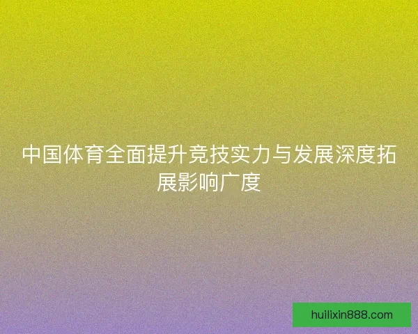 中国体育全面提升竞技实力与发展深度拓展影响广度