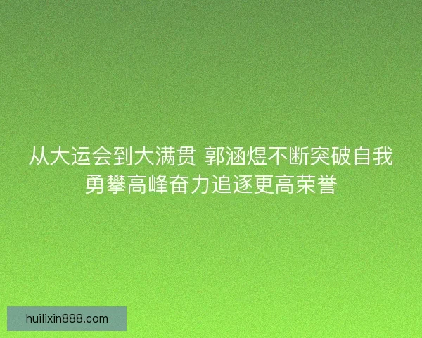 从大运会到大满贯 郭涵煜不断突破自我勇攀高峰奋力追逐更高荣誉
