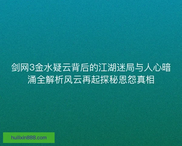 剑网3金水疑云背后的江湖迷局与人心暗涌全解析风云再起探秘恩怨真相 剑网3金水疑云背后的江湖迷局与人心暗涌全解析风云再起探秘恩怨真相