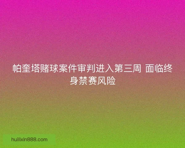 帕奎塔赌球案件审判进入第三周 面临终身禁赛风险 帕奎塔赌球案件审判进入第三周 面临终身禁赛风险