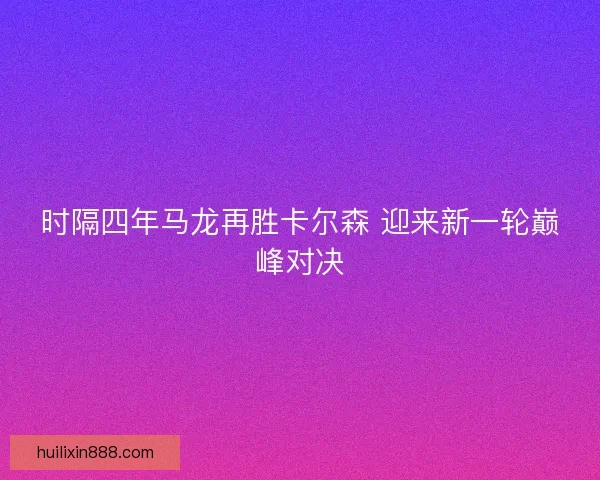 时隔四年马龙再胜卡尔森 迎来新一轮巅峰对决