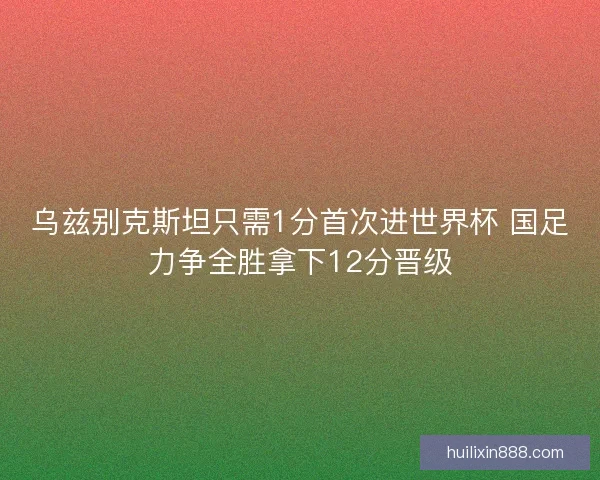 乌兹别克斯坦只需1分首次进世界杯 国足力争全胜拿下12分晋级 乌兹别克斯坦只需1分首次进世界杯 国足力争全胜拿下12分晋级
