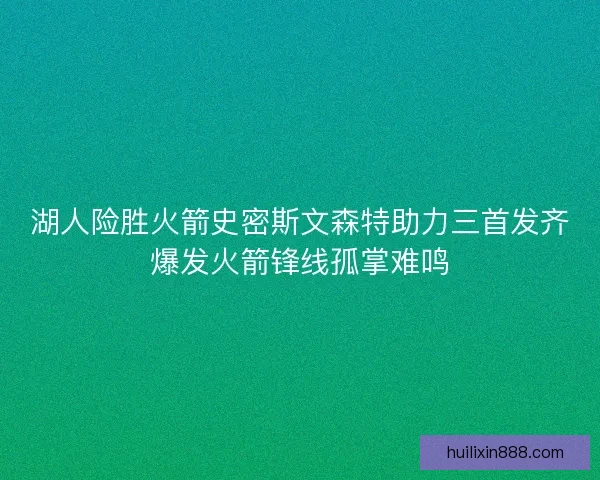 湖人险胜火箭史密斯文森特助力三首发齐爆发火箭锋线孤掌难鸣