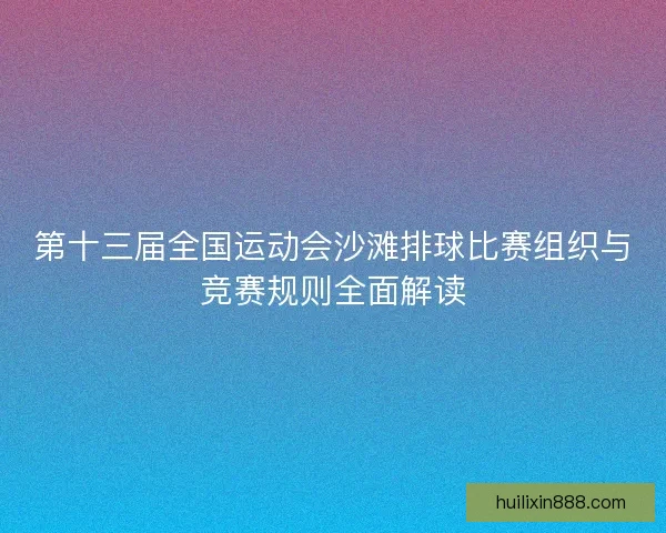 第十三届全国运动会沙滩排球比赛组织与竞赛规则全面解读