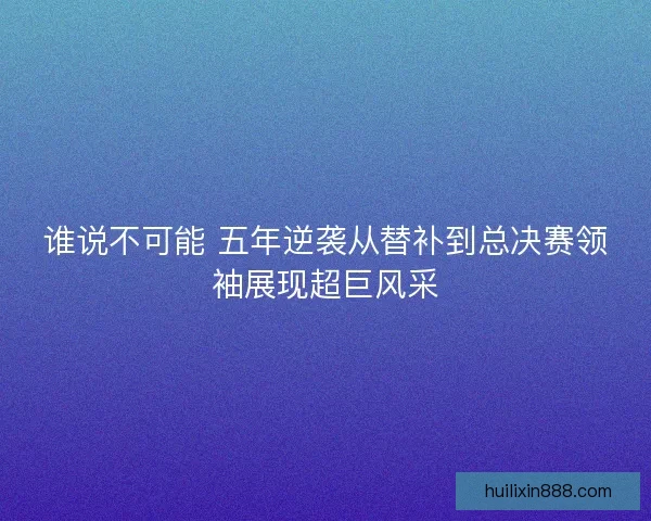 谁说不可能 五年逆袭从替补到总决赛领袖展现超巨风采