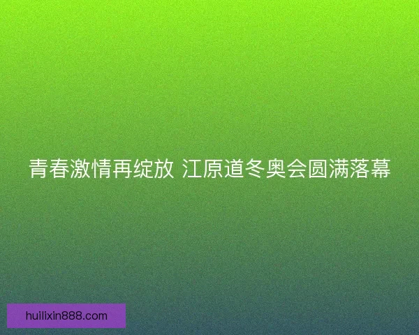青春激情再绽放 江原道冬奥会圆满落幕