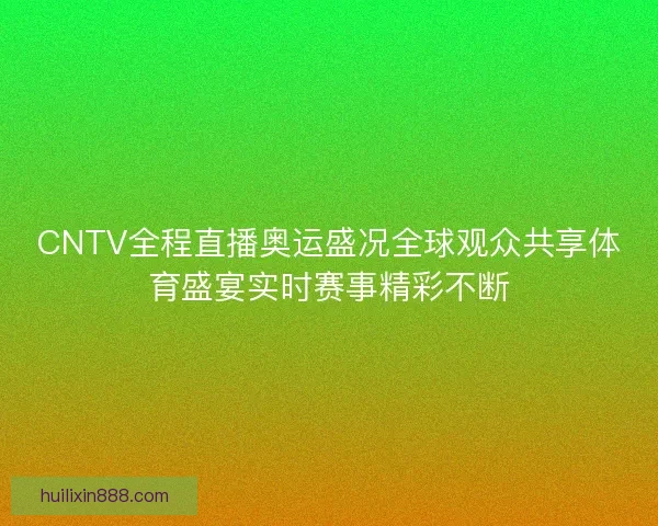 CNTV全程直播奥运盛况全球观众共享体育盛宴实时赛事精彩不断