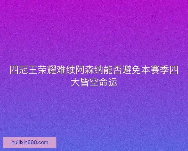 四冠王荣耀难续阿森纳能否避免本赛季四大皆空命运