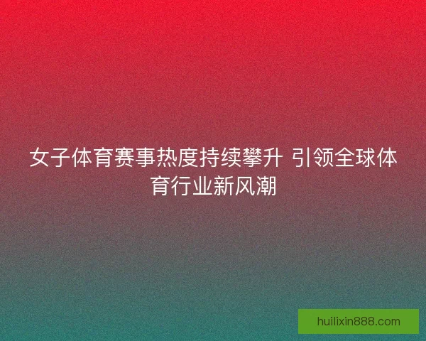 女子体育赛事热度持续攀升 引领全球体育行业新风潮