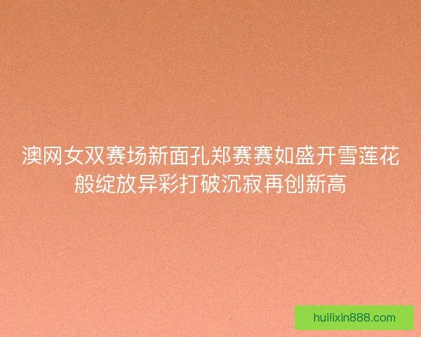 澳网女双赛场新面孔郑赛赛如盛开雪莲花般绽放异彩打破沉寂再创新高
