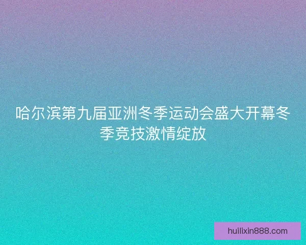 哈尔滨第九届亚洲冬季运动会盛大开幕冬季竞技激情绽放