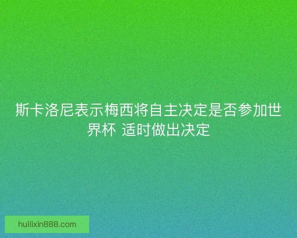 斯卡洛尼表示梅西将自主决定是否参加世界杯 适时做出决定 斯卡洛尼表示梅西将自主决定是否参加世界杯 适时做出决定