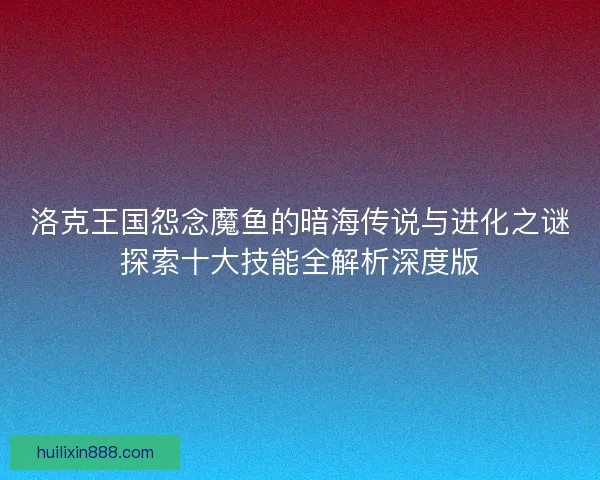 洛克王国怨念魔鱼的暗海传说与进化之谜探索十大技能全解析深度版 洛克王国怨念魔鱼的暗海传说与进化之谜探索十大技能全解析深度版