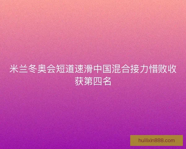 米兰冬奥会短道速滑中国混合接力惜败收获第四名 米兰冬奥会短道速滑中国混合接力惜败收获第四名