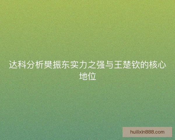 达科分析樊振东实力之强与王楚钦的核心地位