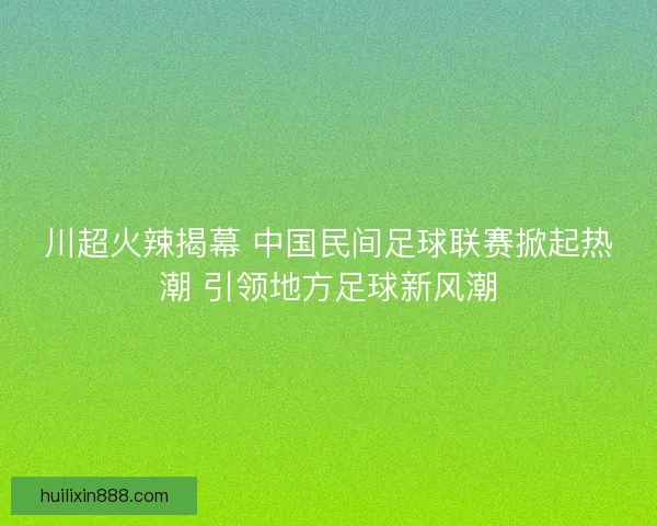 川超火辣揭幕 中国民间足球联赛掀起热潮 引领地方足球新风潮 川超火辣揭幕 中国民间足球联赛掀起热潮 引领地方足球新风潮