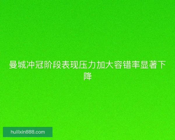 曼城冲冠阶段表现压力加大容错率显著下降