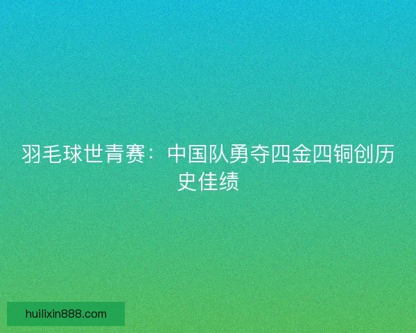 羽毛球世青赛:中国队勇夺四金四铜创历史佳绩 羽毛球世青赛:中国队勇夺四金四铜创历史佳绩
