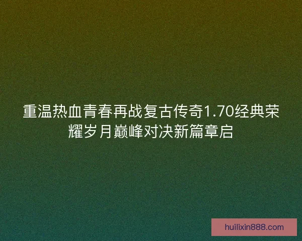 重温热血青春再战复古传奇1.70经典荣耀岁月巅峰对决新篇章启