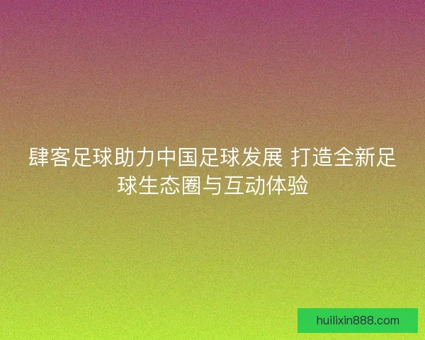 肆客足球助力中国足球发展 打造全新足球生态圈与互动体验 肆客足球助力中国足球发展 打造全新足球生态圈与互动体验