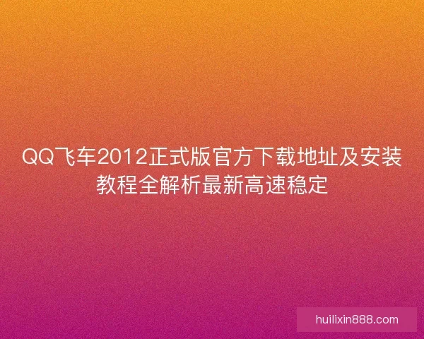 QQ飞车2012正式版官方下载地址及安装教程全解析最新高速稳定