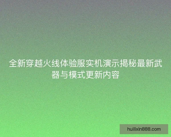 全新穿越火线体验服实机演示揭秘最新武器与模式更新内容
