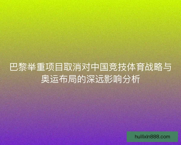 巴黎举重项目取消对中国竞技体育战略与奥运布局的深远影响分析