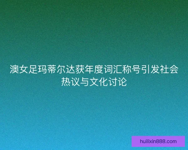 澳女足玛蒂尔达获年度词汇称号引发社会热议与文化讨论