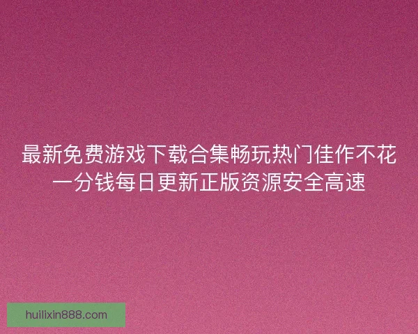 最新免费游戏下载合集畅玩热门佳作不花一分钱每日更新正版资源安全高速