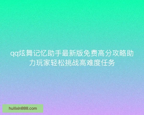 qq炫舞记忆助手最新版免费高分攻略助力玩家轻松挑战高难度任务